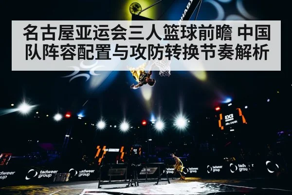 名古屋亚运会三人篮球前瞻 中国队阵容配置与攻防转换节奏解析 | 9game app