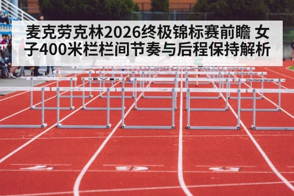 麦克劳克林2026终极锦标赛前瞻 女子400米栏栏间节奏与后程保持解析