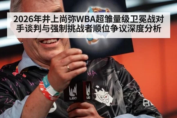2026年井上尚弥WBA超雏量级卫冕战对手谈判与强制挑战者顺位争议深度分析